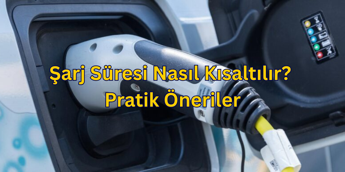 Şarj Süresi Nasıl Kısaltılır? Pratik Öneriler