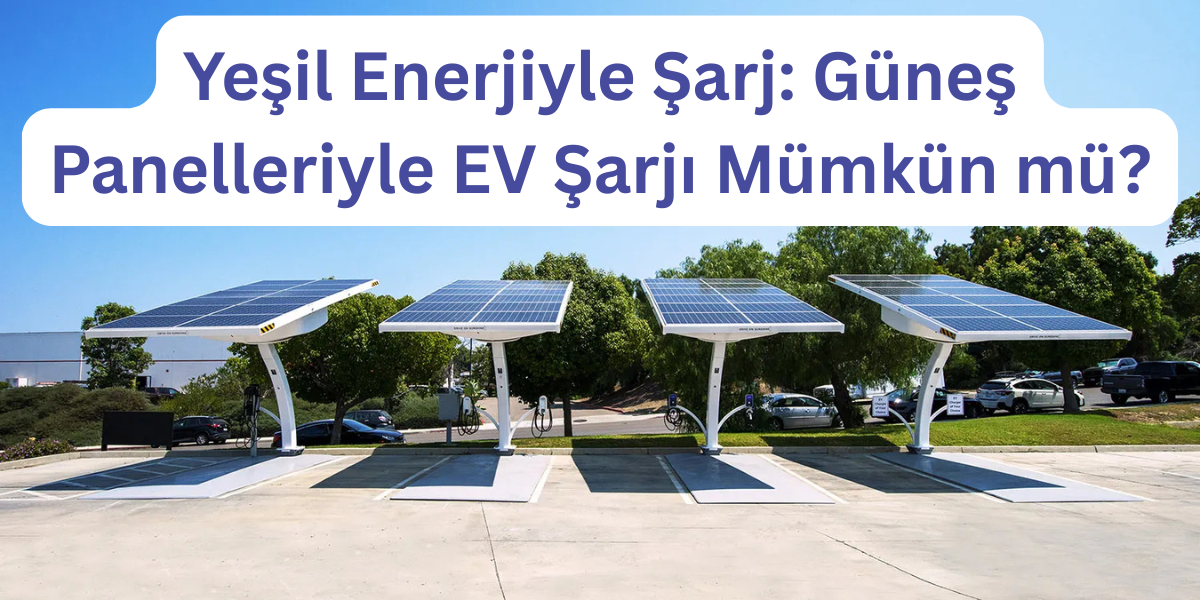Yeşil Enerjiyle Şarj: Güneş Panelleriyle EV Şarjı Mümkün mü?